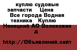 куплю судовые запчасти. › Цена ­ 13 - Все города Водная техника » Куплю   . Ненецкий АО,Волоковая д.